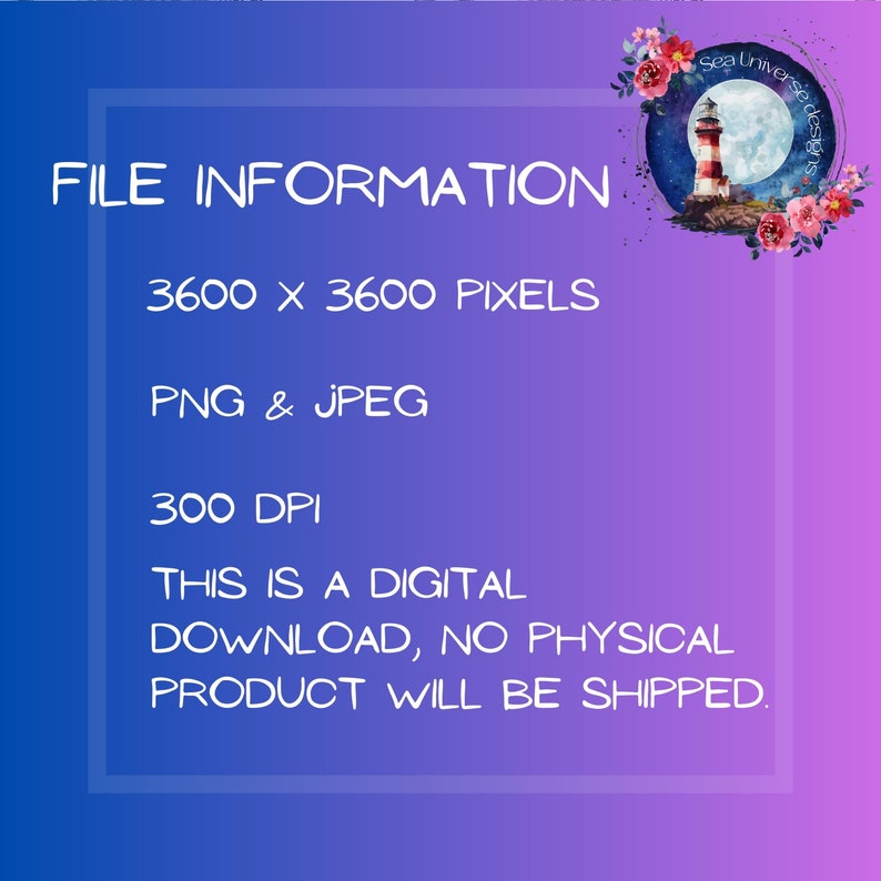 May include: File information for a digital download of a lighthouse graphic. The graphic is 3600 x 3600 pixels, 300 DPI, and available in PNG and JPEG formats. The text reads: "Sea Universe Designs, FILE INFORMATION, 3600 x 3600 PIXELS, PNG & JPEG, 300 DPI, THIS IS A DIGITAL DOWNLOAD, NO PHYSICAL PRODUCT WILL BE SHIPPED."