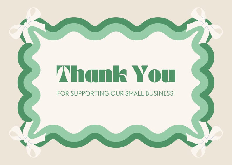May include: A cream-colored card with a green wavy border and white bows at each corner. The words "Thank You" are in large green letters, with the text "FOR SUPPORTING OUR SMALL BUSINESS!" below.