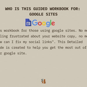 May include: A workbook for those using Google Sites. The text reads "WHO IS THIS GUIDED WORKBOOK FOR: GOOGLE SITES" and "This workbook for those using google sites. No more feeling frustrated about your website copy, no more "How can I fix my social links". This Detailed guide is created to help you get the most out of your google site."
