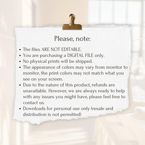 May include: A white text box with a black border and a gold paper clip at the top. The text box contains a list of terms and conditions for a digital file purchase. The text reads: "Please, note: The files ARE NOT EDITABLE. You are purchasing a DIGITAL FILE only. No physical prints will be shipped. The appearance of colors may vary from monitor to monitor, the print colors may not match what you see on your screen. Due to the nature of this product, refunds are unavailable. However, we are always ready to help with any issues you might have, please feel free to contact us. Downloads for personal use only (resale and distribution is not permitted)"