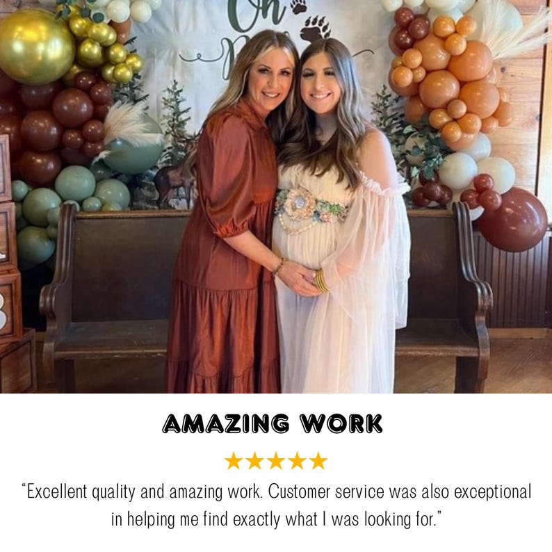 May include: Two women stand in front of a rustic wooden bench decorated with brown, beige, and green balloons. The woman on the left is wearing a long, rust-colored dress. The woman on the right is wearing a long, white dress with a floral belt. The text "AMAZING WORK" is displayed above the women. Five gold stars are displayed below the text. The text "Excellent quality and amazing work. Customer service was also exceptional in helping me find exactly what I was looking for." is displayed below the stars.