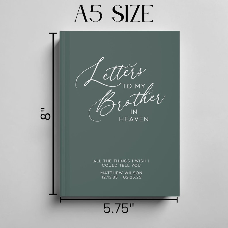 May include: A teal green journal with the text "Letters to my Brother in Heaven" in white script. The journal is 8 inches tall and 5.75 inches wide. The text "All the things I wish I could tell you" is printed below the title. The name "Matthew Wilson" and the dates "12.13.85 - 02.25.25" are printed below the text.