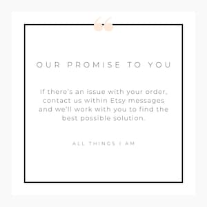 May include: A white background with a black border and text that reads "OUR PROMISE TO YOU". The text continues, "If there's an issue with your order, contact us within Etsy messages and we'll work with you to find the best possible solution."