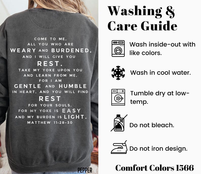 May include: A gray sweatshirt with a white print that reads "Come to me, all you who are weary and burdened, and I will give you rest. Take my yoke upon you and learn from me, for I am gentle and humble in heart, and you will find rest for your souls. For my yoke is easy and my burden is light. Matthew 11:28-30". The sweatshirt has a care guide on the right side of the image with instructions for washing, drying, and ironing.