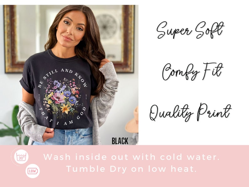 May include: Black t-shirt with a floral design and the text "Be Still and Know That I Am God". The shirt is super soft, comfy, and has a quality print. Wash inside out with cold water and tumble dry on low heat.