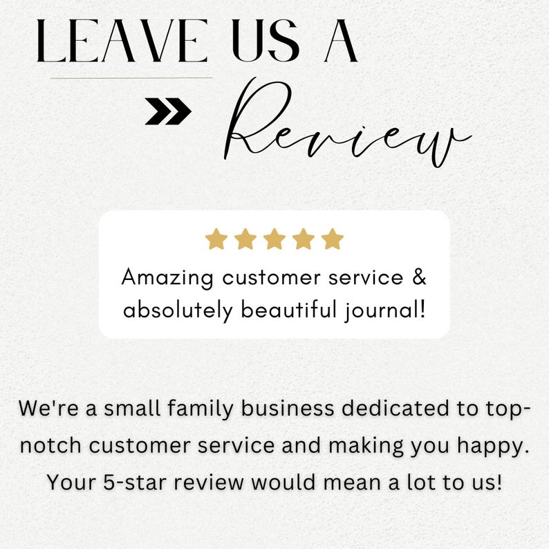 May include: A five-star review with the text "Amazing customer service & absolutely beautiful journal!"  Leave us a review. We're a small family business dedicated to top-notch customer service and making you happy. Your 5-star review would mean a lot to us!