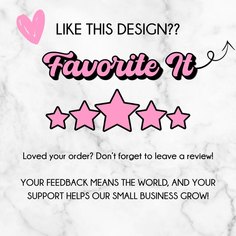 May include: Image with text that says "LIKE THIS DESIGN?? Favorite It" with a pink heart and five pink stars. The text "Loved your order? Don't forget to leave a review!" is also included.