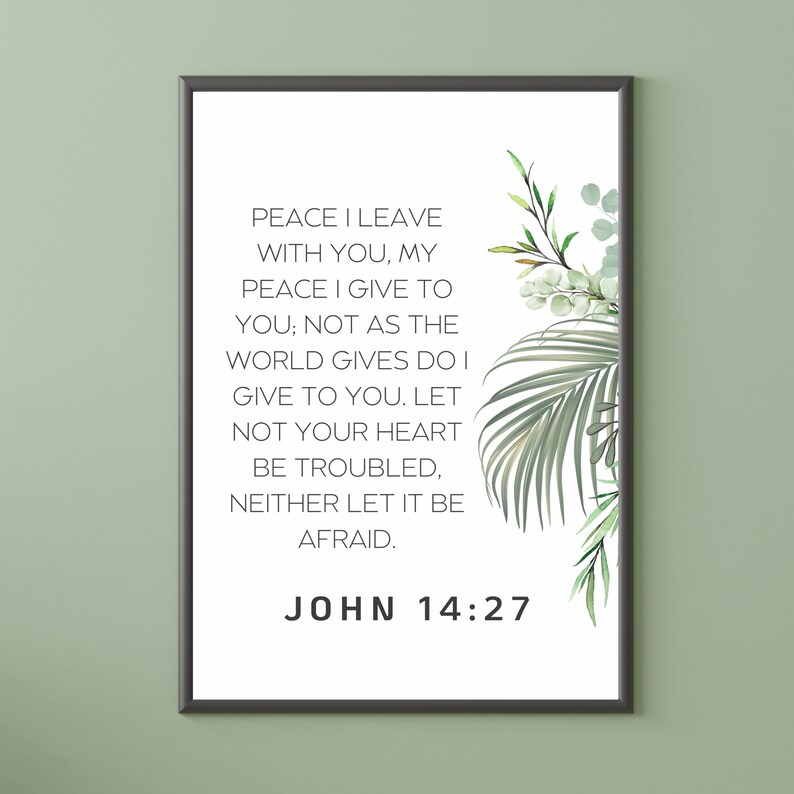 以下が含まれることがあります： 黒い枠で囲まれた白い背景。テキスト「PEACE I LEAVE WITH YOU, MY PEACE I GIVE TO YOU; NOT AS THE WORLD GIVES DO I GIVE TO YOU. LET NOT YOUR HEART BE TROUBLED, NEITHER LET IT BE AFRAID. JOHN 14:27」は黒で印刷されています。テキストの右側には緑の葉の植物があります。