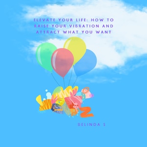 May include: A digital illustration on a blue background features a cluster of colorful balloons lifting a group of figures towards a cloud. The text reads "ELEVATE YOUR LIFE: HOW TO RAISE YOUR VIBRATION AND ATTRACT WHAT YOU WANT" and "BELINDA S".