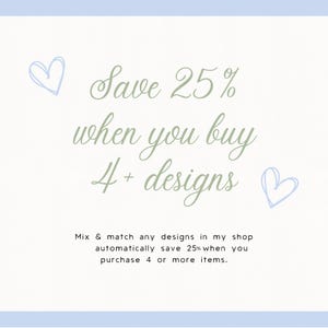 May include: Image with text stating "Save 25% when you buy 4+ designs." The text is in a soft green colour, with two light blue heart doodles. The bottom of the image has the text "Mix & match any designs in my shop automatically save 25% when you purchase 4 or more items."