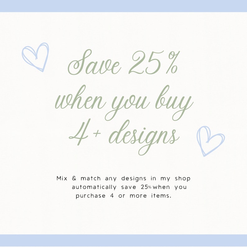 May include: Image with text stating "Save 25% when you buy 4+ designs." The text is in a soft green colour, with two light blue heart doodles. The bottom of the image has the text "Mix & match any designs in my shop automatically save 25% when you purchase 4 or more items."