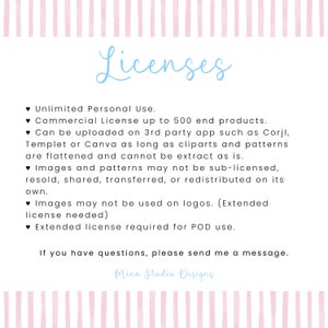 May include: A pink and white striped background with blue text outlining the terms of use for a commercial license. The text reads "Licenses", "Unlimited Personal Use", "Commercial License up to 500 end products", "Can be uploaded on 3rd party app such as Corjl, Templet or Canva as long as cliparts and patterns are flattened and cannot be extract as is", "Images and patterns may not be sub-licensed, resold, shared, transferred, or redistributed on its own", "Images may not be used on logos. (Extended license needed)", "Extended license required for POD use", "If you have questions, please send me a message.", and "Mina Studio Designs".