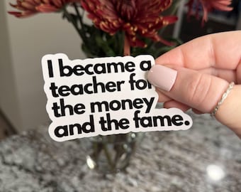 I Became A Teacher For The Money & The Fame STICKER- cute waterproof funny vinyl decal sticker gift tumbler laptop water bottle