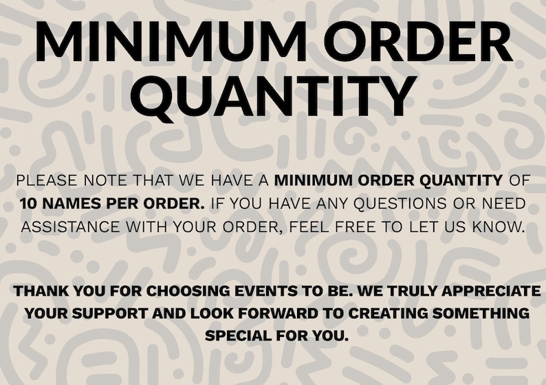 May include: A beige sign with black text reading MINIMUM ORDER QUANTITY. The text states a minimum order quantity of 10 names per order, offers assistance for questions, and thanks the customer for choosing Events To Be for their order.