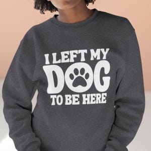 I Left My Dog To Be Here Sweatshirt Funny Dog Dad Sweatshirt Sarcastic Dog Mom Sweater Gift Idea For Dog Lover Pawprint Sweatshirt
