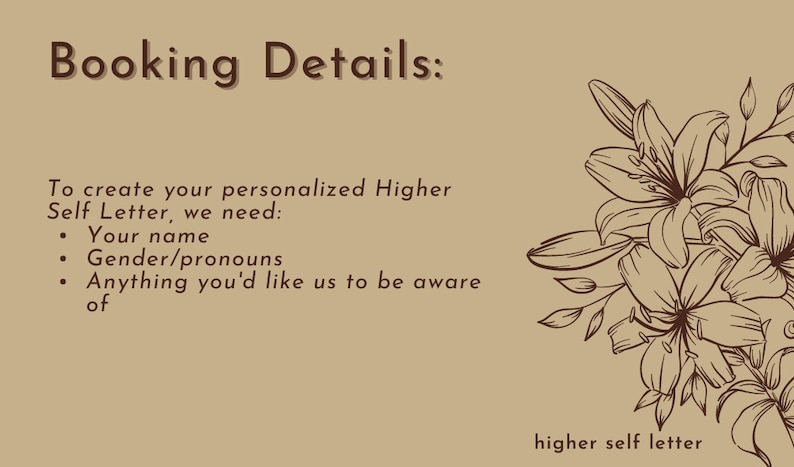 May include: A tan background with brown text that reads "Booking Details:" and "To create your personalized Higher Self Letter, we need: Your name Gender/pronouns Anything you'd like us to be aware of". The background also features a brown line drawing of lilies.