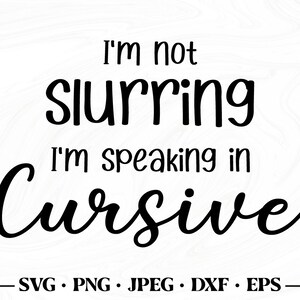 May include: Black text on a white background reads "I'm not slurring, I'm speaking in Cursive." Below the text are the file types: SVG, PNG, JPEG, DXF, and EPS.