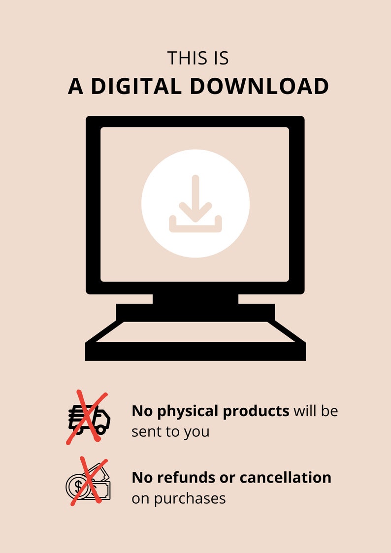 May include: A black and white illustration of a computer screen with a download arrow icon. The text "THIS IS A DIGITAL DOWNLOAD" is above the image. Below the image, there are two red crossed-out icons. The first icon is a truck with a package, and the text "No physical products will be sent to you". The second icon is a dollar bill with a coin, and the text "No refunds or cancellation on purchases".
