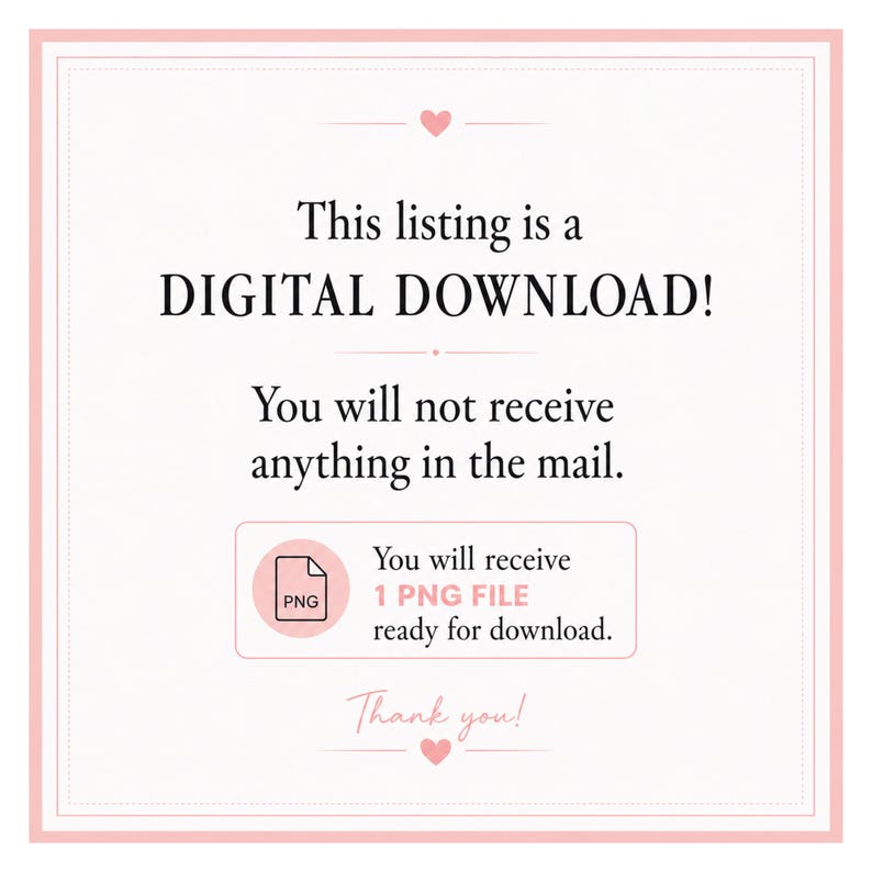 May include: A white square sign with a pink border and heart icons. The text reads: This listing is a DIGITAL DOWNLOAD! You will not receive anything in the mail. You will receive 1 PNG FILE ready for download. Thank you! The design is simple.