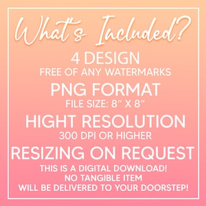 May include: A pink and orange gradient background with white text that says "What's Included?" and lists the details of a digital download: 4 designs, free of watermarks, PNG format, 8 inches by 8 inches, high resolution, 300 DPI or higher, resizing on request, digital download, no tangible item, will be delivered to your doorstep.