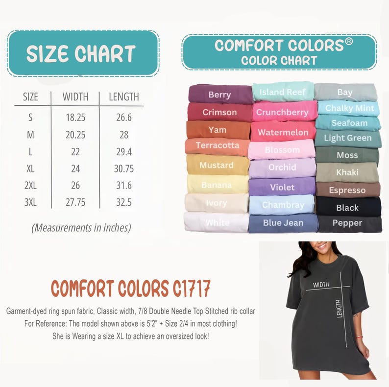 May include: Size chart for a t-shirt with measurements in inches. Color chart with 20 different colors, including berry, island reef, crimson, crunchberry, and more. The text "COMFORT COLORS&reg;" is at the top of the color chart. The text "COMFORT COLORS C1717" is at the top of the size chart. The text "Garment-dyed ring spun fabric, Classic width, 7/8 Double Needle Top Stitched rib collar" is below the size chart. The text "For Reference: The model shown above is 5'2" + Size 2/4 in most clothing!" is below the size chart. The text "She is Wearing a size XL to achieve an oversized look!" is below the size chart. A model is wearing a charcoal gray t-shirt with the text "WIDTH" and "LENGTH" written on it.