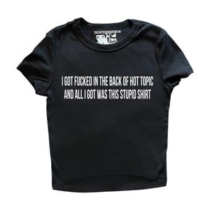 i got f*cked in the back of hot topic and all I got was the stupid shirt| baby tee (womens  tight fitting cropped shirt)