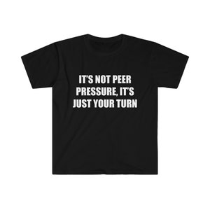 It's Not Peer Pressure, It's Just Your Turn shirt, funny shirts, funny offensive shirt, rude shirts, shirt with funny message, rude shirts