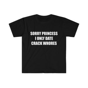 Sorry Princess I Only Date Cr*ck Wh0res shirt, funny shirts, funny offensive shirts, rude shirts, inappropriate shirts, sarcastic shirts,