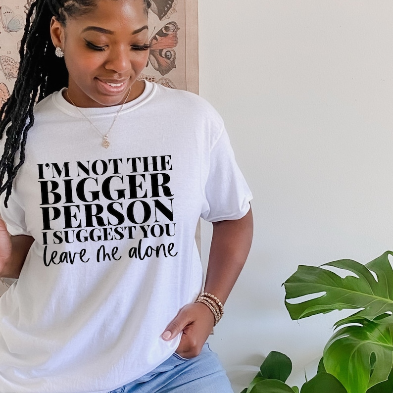 May include: White t-shirt with black text that reads "I'm not the bigger person I suggest you leave me alone."