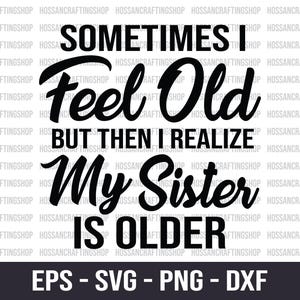 May include: Black and white digital design with the text "Sometimes I Feel Old But Then I Realize My Sister Is Older." The design also includes the file formats EPS, SVG, PNG, and DXF.