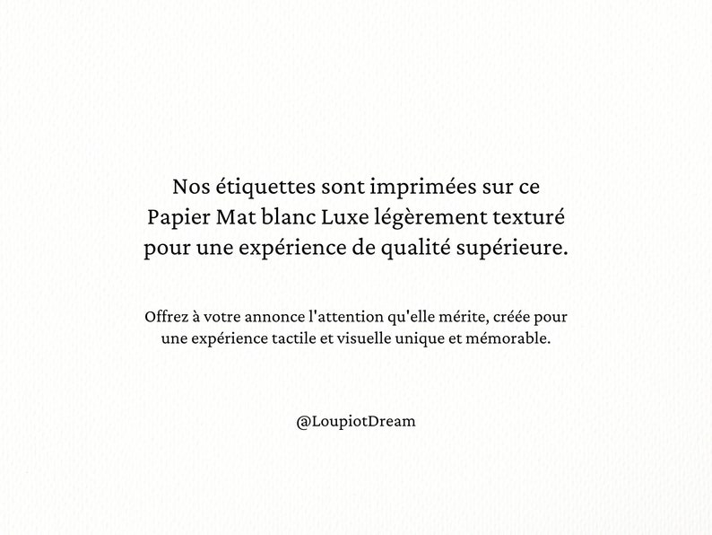 K&ouml;nnte beinhalten: Text auf wei&szlig;em Hintergrund, der lautet: "Nos &eacute;tiquettes sont imprim&eacute;es sur ce Papier Mat blanc Luxe l&eacute;g&egrave;rement textur&eacute; pour une exp&eacute;rience de qualit&eacute; sup&eacute;rieure. Offrez &agrave; votre annonce l'attention qu'elle m&eacute;rite, cr&eacute;&eacute;e pour une exp&eacute;rience tactile et visuelle unique et m&eacute;morable. @LoupiotDream"