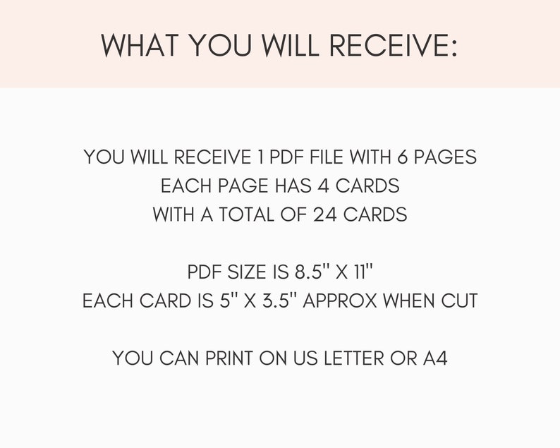 Op de afbeelding: Tekst op een witte achtergrond die "WHAT YOU WILL RECEIVE:" luidt. Je ontvangt 1 PDF-bestand met 6 pagina's. Elke pagina bevat 4 kaarten, in totaal 24 kaarten. De PDF-grootte is 8,5" x 11". Elke kaart is ongeveer 5" x 3,5" wanneer deze wordt uitgesneden. Je kunt afdrukken op US Letter of A4.