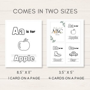 May include: Two printable alphabet flashcard designs. The first design shows a large letter "A" and an apple with the text "Aa is for Apple". The second design shows four smaller cards with the letters "A", "B", and "C" and corresponding images of an apple, a boot, and a car. The text "Baby's First ABC Book" is at the top of the four cards. The text "Comes in Two Sizes" is at the top of the image. The first design is 8.5 inches by 11 inches and has one card per page. The second design is 3.5 inches by 5 inches and has four cards per page.