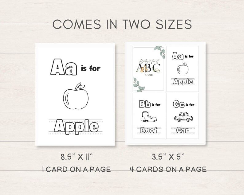 May include: Two printable alphabet flashcard designs. The first design shows a large letter "A" and an apple with the text "Aa is for Apple". The second design shows four smaller cards with the letters "A", "B", and "C" and corresponding images of an apple, a boot, and a car. The text "Baby's First ABC Book" is at the top of the four cards. The text "Comes in Two Sizes" is at the top of the image. The first design is 8.5 inches by 11 inches and has one card per page. The second design is 3.5 inches by 5 inches and has four cards per page.