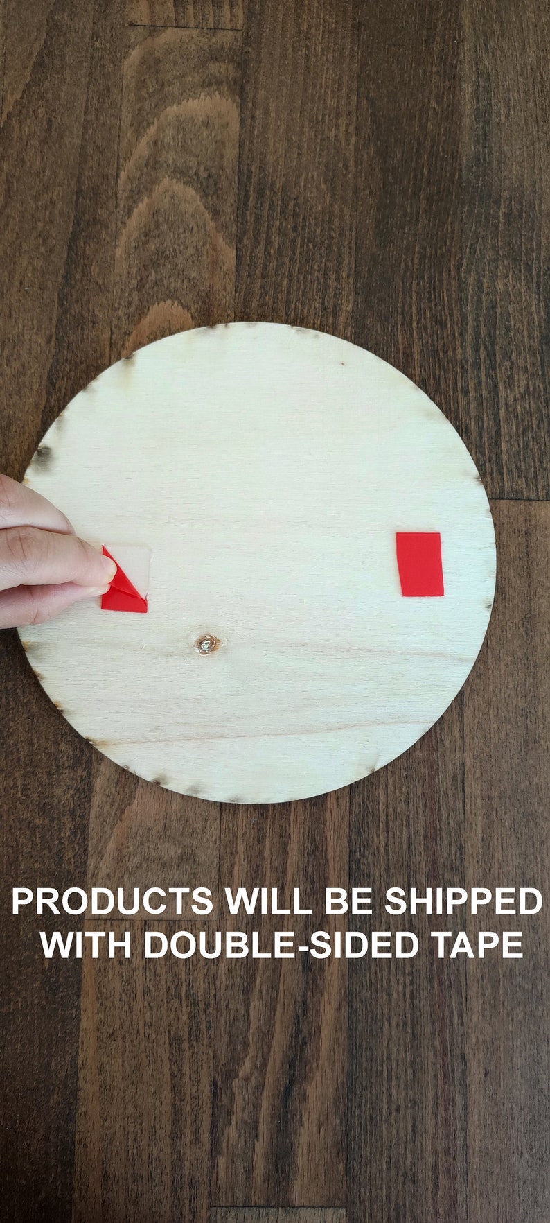 May include: A close-up of a round wooden surface with two pieces of red double-sided tape attached. The text "PRODUCTS WILL BE SHIPPED WITH DOUBLE-SIDED TAPE" is visible below the surface.