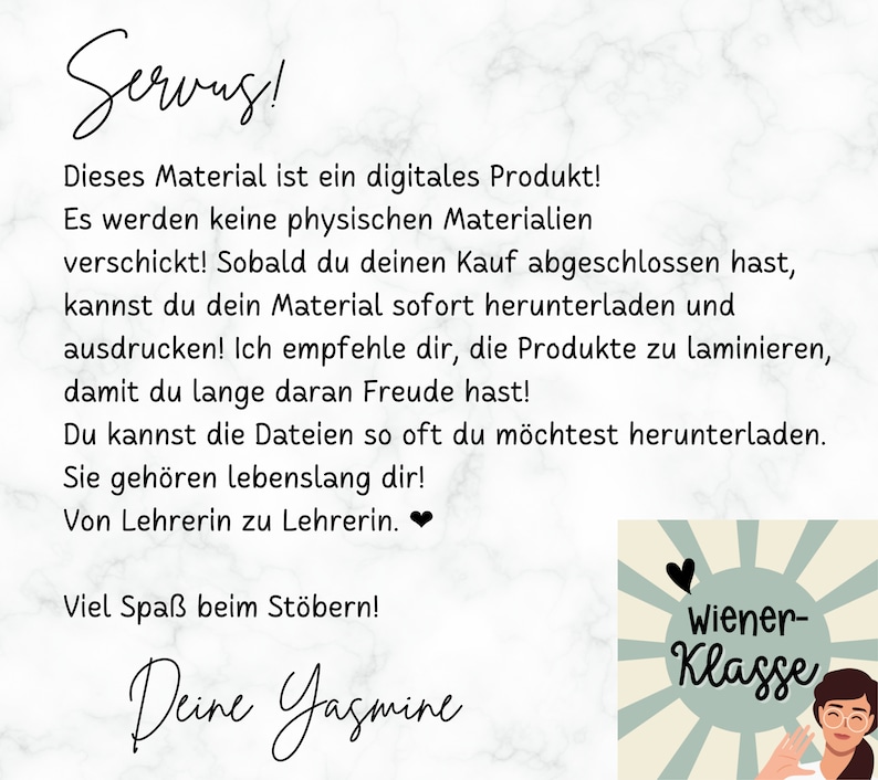 May include: A digital download for printable classroom materials. The text reads "Servus! This material is a digital product! No physical materials will be shipped. Once you have completed your purchase, you can download and print your material immediately. I recommend laminating the products so you can enjoy them for a long time! You can download the files as often as you like. They are yours forever! From teacher to teacher.❤  Viel Spa&szlig; beim St&ouml;bern! Deine Yasmine Wiener-Klasse"