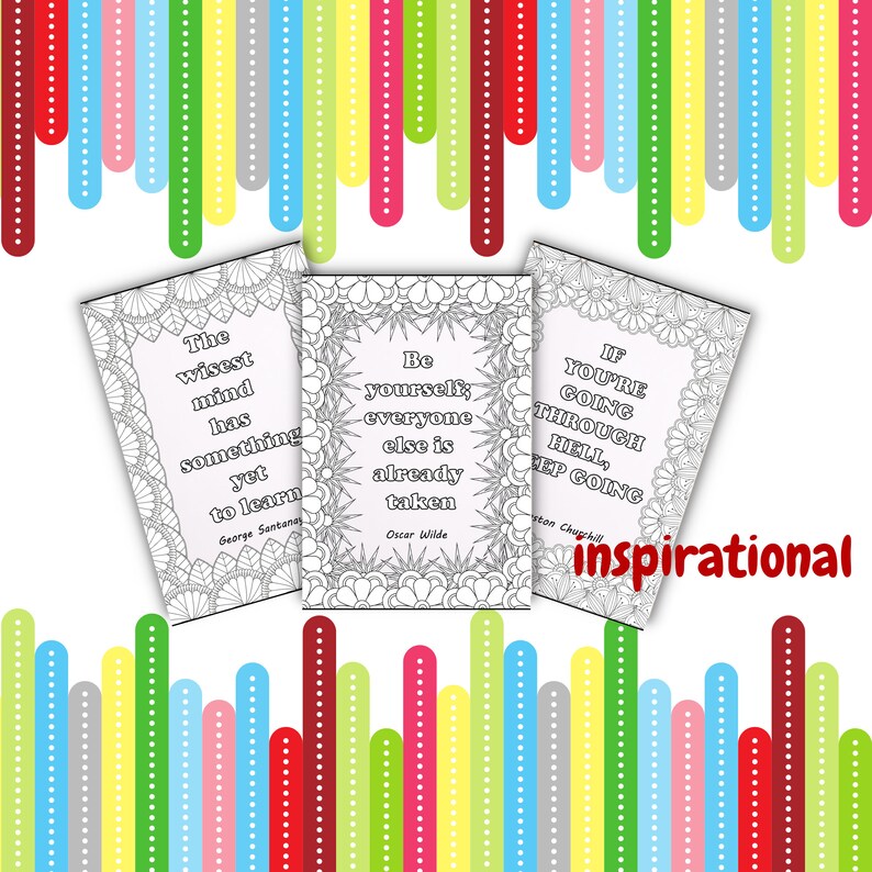 May include: Three black and white printable coloring pages with inspirational quotes. The quotes are: "The wisest mind has something yet to learn" by George Santayana, "Be yourself; everyone else is already taken" by Oscar Wilde, and "If you're going through hell, keep going" by Winston Churchill.