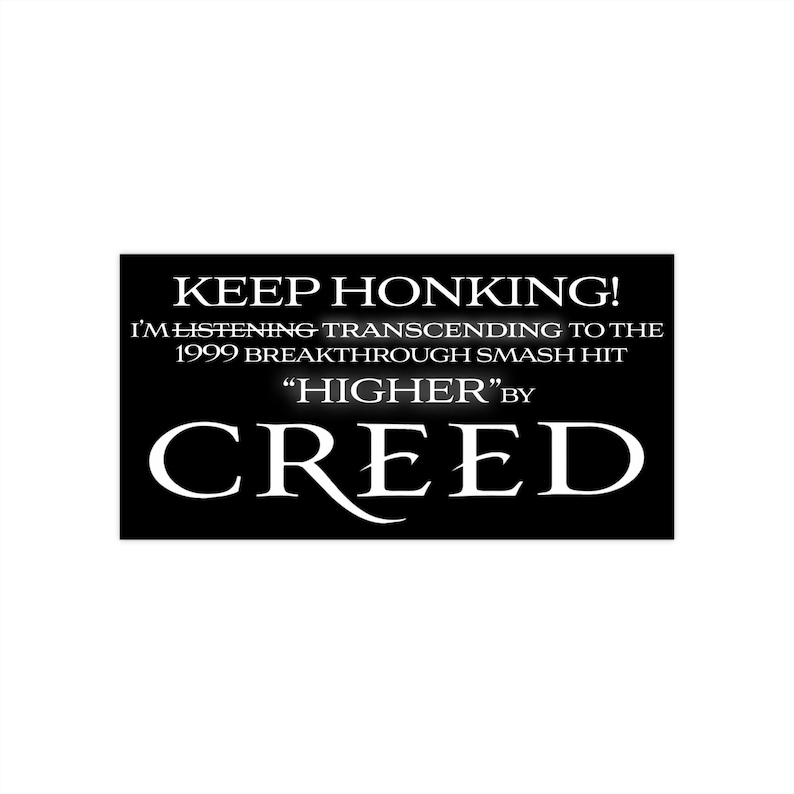 May include: Black and white image with the text "KEEP HONKING! I'M LISTENING TRANSCENDING TO THE 1999 BREAKTHROUGH SMASH HIT "HIGHER" BY CREED"