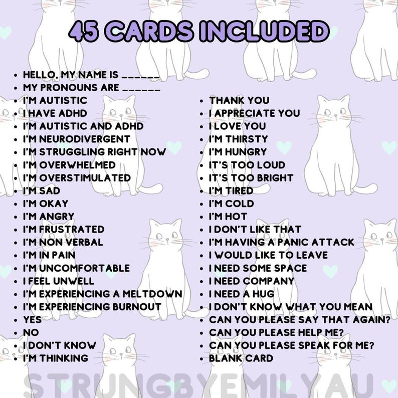 May include: A set of 45 cards with a purple background and white cartoon cats. The cards feature phrases related to mental health, emotions, and communication. Some of the phrases include "I'm autistic", "I'm overwhelmed", "I'm having a panic attack", "I need some space", and "Can you please speak for me?"