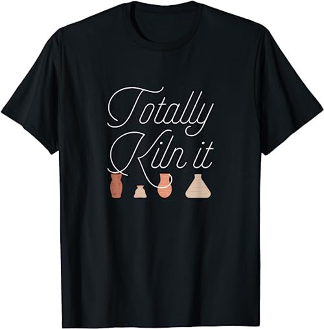 Totally Kiln It Pottery Lover Ceramic Artist Gift Tshirt Etsy