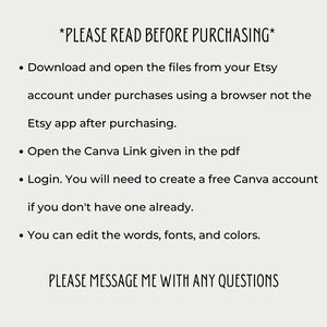 May include: A text-based image with instructions for downloading and using a Canva template. The text reads: *PLEASE READ BEFORE PURCHASING* &bull; Download and open the files from your Etsy account under purchases using a browser not the Etsy app after purchasing. &bull; Open the Canva Link given in the pdf &bull; Login. You will need to create a free Canva account if you don't have one already. &bull; You can edit the words, fonts, and colors. PLEASE MESSAGE ME WITH ANY QUESTIONS