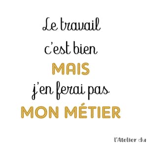 May include: White background with black and gold text that reads "Le travail c'est bien MAIS j'en ferai pas MON MÉTIER." The text is in a handwritten style. The bottom right corner has the text "L'Atelier du Flex."