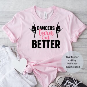 May include: Pink t-shirt with black text that reads "Dancers turn out better" and two black silhouettes of dancers.  The text "out" is in pink.  Svg file for cutting machines PNG included.