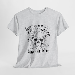 Don&#39;t Be Part Of The Problem, Be The Whole Problem T-shirt, Skeleton Tee, Sarcastic Gift For Her, Dark Humor, Skeleton Tee, Funny Gag Gifts