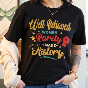 Well Behaved Women Rarely Make History T-Shirt, Powerful Women shirt, Inspiring Gifts her, Women’s Rights, Feminist Tee