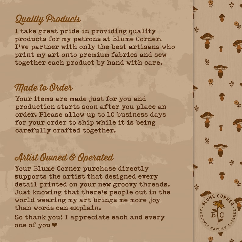 May include: A tan background with brown text that reads "Quality Products", "Made to Order", and "Artist Owned & Operated". The text describes the process of creating and selling handmade goods. The text is surrounded by a pattern of brown mushrooms and flowers.
