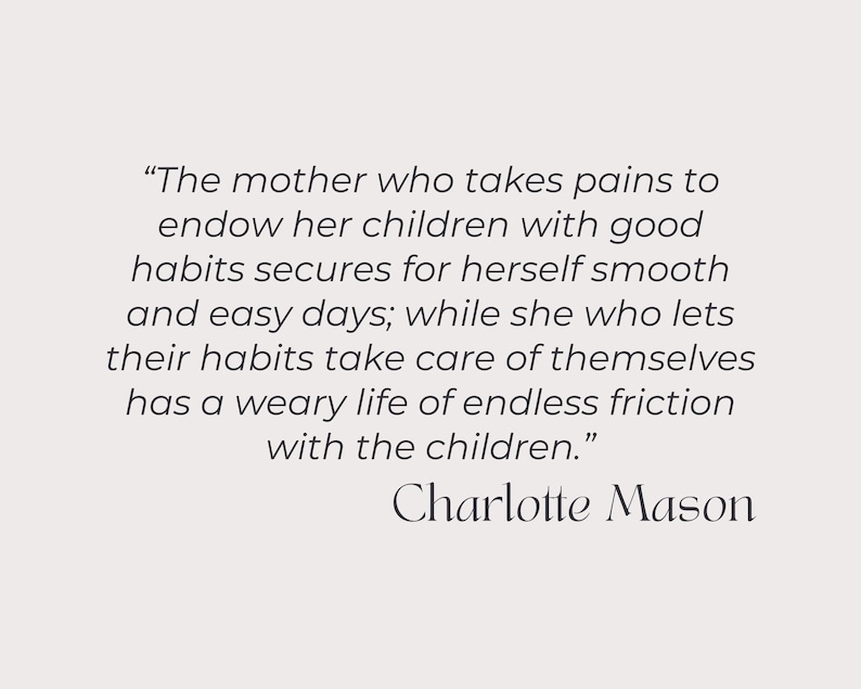May include: A quote by Charlotte Mason about the importance of good habits for children. The quote reads, "The mother who takes pains to endow her children with good habits secures for herself smooth and easy days; while she who lets their habits take care of themselves has a weary life of endless friction with the children."