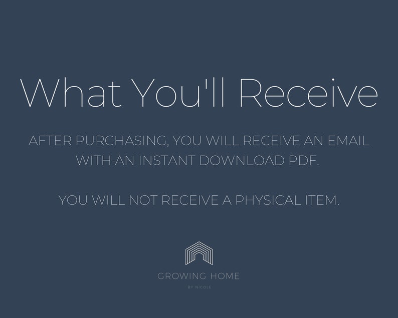 May include: Text on a dark blue background that reads "What You'll Receive" followed by "After purchasing, you will receive an email with an instant download PDF." and "You will not receive a physical item."  A logo for Growing Home by Nicole is at the bottom of the image.