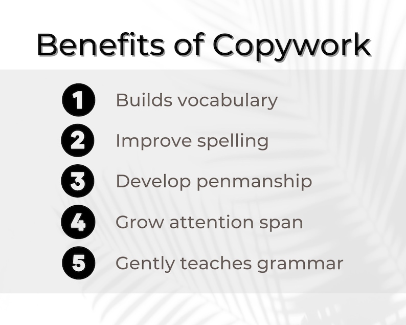 May include: A white background with black text listing the benefits of copywork. The benefits are numbered 1 through 5 and include: Builds vocabulary, Improve spelling, Develop penmanship, Grow attention span, and Gently teaches grammar.