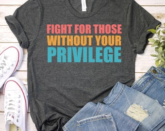 Fight For Those Without Your Privilege shirt - Racial Equality Shirt, Activist Shirt,Anti Racism Shirt,Social Activist Shirt, Feminist Shirt